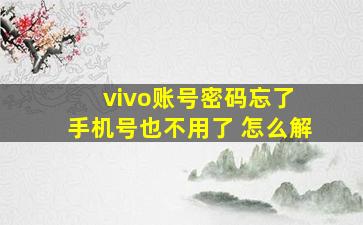 vivo账号密码忘了 手机号也不用了 怎么解